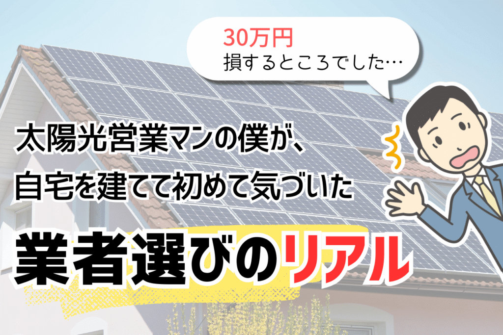 「30万円損するところでした」太陽光営業マンの僕が、 自宅を建てて初めて気づいた“業者選びのリアル”